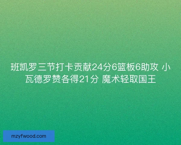 班凯罗三节打卡贡献24分6篮板6助攻 小瓦德罗赞各得21分 魔术轻取国王 班凯罗三节打卡贡献24分6篮板6助攻 小瓦德罗赞各得21分 魔术轻取国王