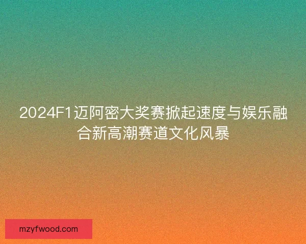 2024F1迈阿密大奖赛掀起速度与娱乐融合新高潮赛道文化风暴