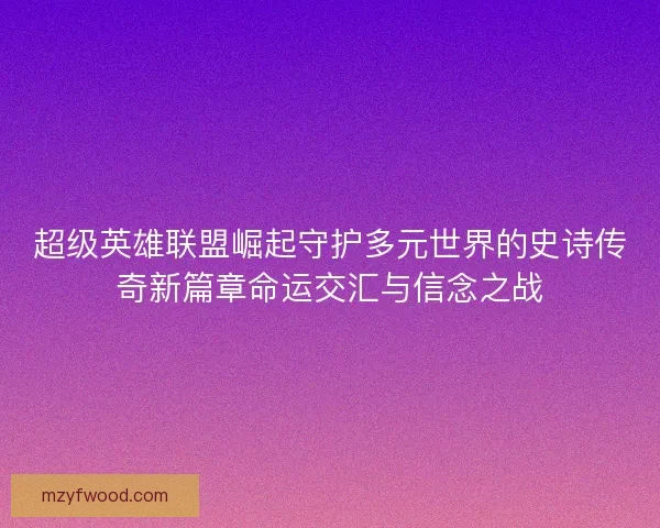 超级英雄联盟崛起守护多元世界的史诗传奇新篇章命运交汇与信念之战