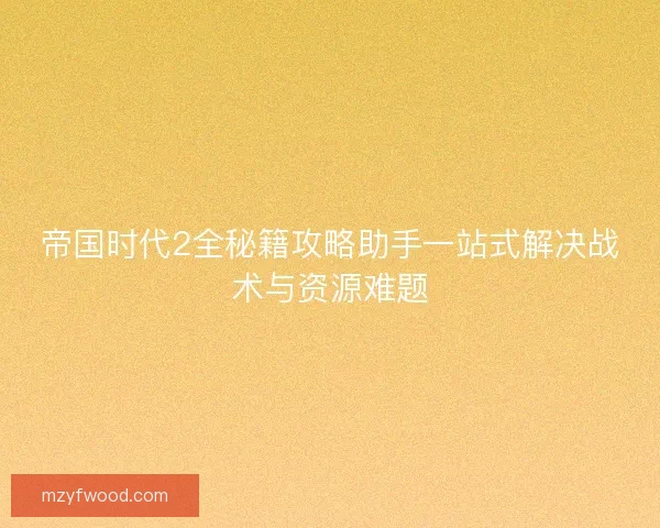 帝国时代2全秘籍攻略助手一站式解决战术与资源难题
