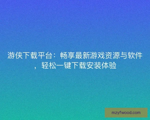 游侠下载平台：畅享最新游戏资源与软件，轻松一键下载安装体验