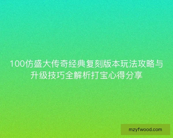 100仿盛大传奇经典复刻版本玩法攻略与升级技巧全解析打宝心得分享