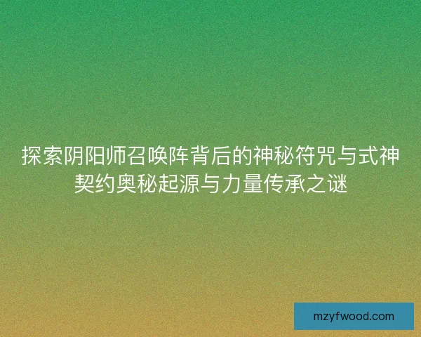 探索阴阳师召唤阵背后的神秘符咒与式神契约奥秘起源与力量传承之谜