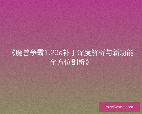 《魔兽争霸1.20e补丁深度解析与新功能全方位剖析》