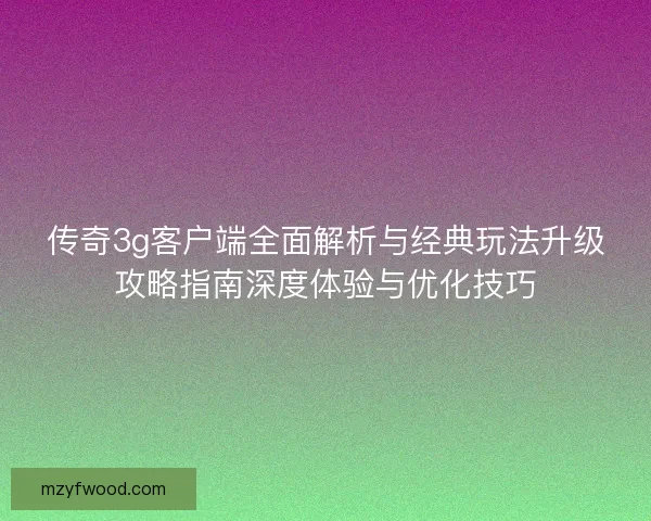 传奇3g客户端全面解析与经典玩法升级攻略指南深度体验与优化技巧