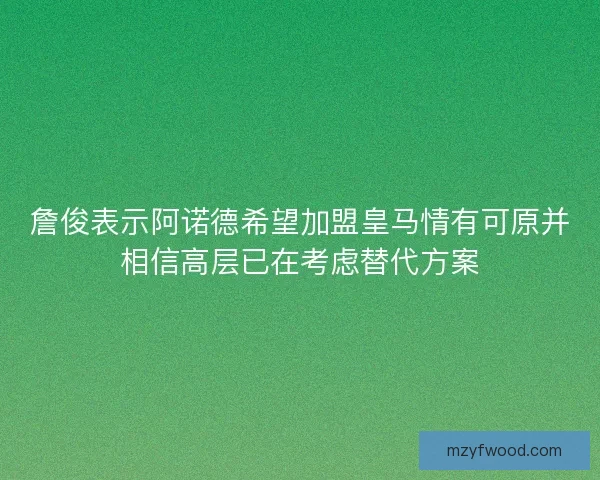 詹俊表示阿诺德希望加盟皇马情有可原并相信高层已在考虑替代方案