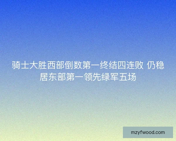 骑士大胜西部倒数第一终结四连败 仍稳居东部第一领先绿军五场 骑士大胜西部倒数第一终结四连败 仍稳居东部第一领先绿军五场