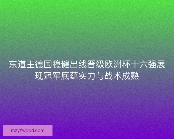 东道主德国稳健出线晋级欧洲杯十六强展现冠军底蕴实力与战术成熟 东道主德国稳健出线晋级欧洲杯十六强展现冠军底蕴实力与战术成熟