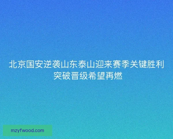 北京国安逆袭山东泰山迎来赛季关键胜利 突破晋级希望再燃