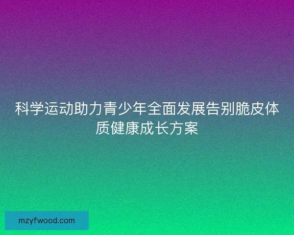科学运动助力青少年全面发展告别脆皮体质健康成长方案