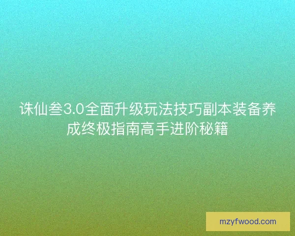 诛仙叁3.0全面升级玩法技巧副本装备养成终极指南高手进阶秘籍