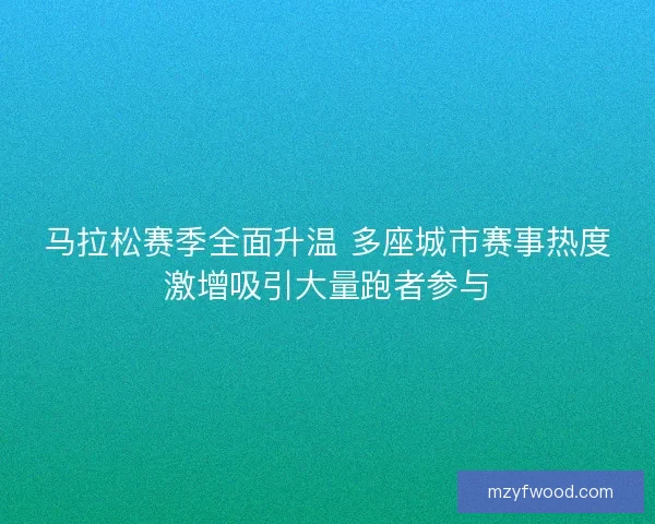 马拉松赛季全面升温 多座城市赛事热度激增吸引大量跑者参与