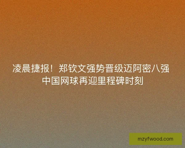 凌晨捷报！郑钦文强势晋级迈阿密八强 中国网球再迎里程碑时刻