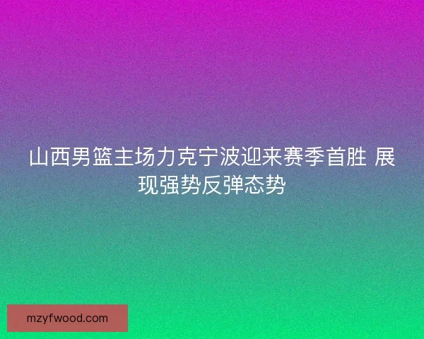 山西男篮主场力克宁波迎来赛季首胜 展现强势反弹态势