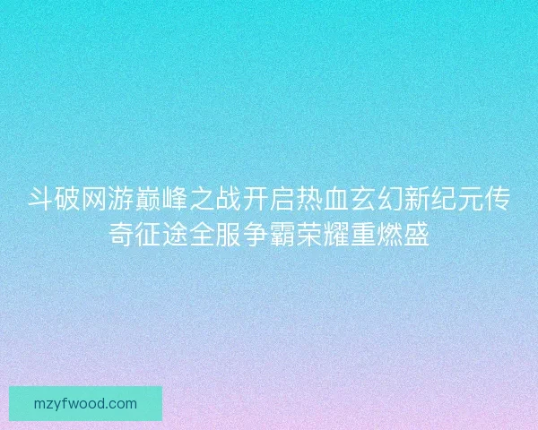 斗破网游巅峰之战开启热血玄幻新纪元传奇征途全服争霸荣耀重燃盛