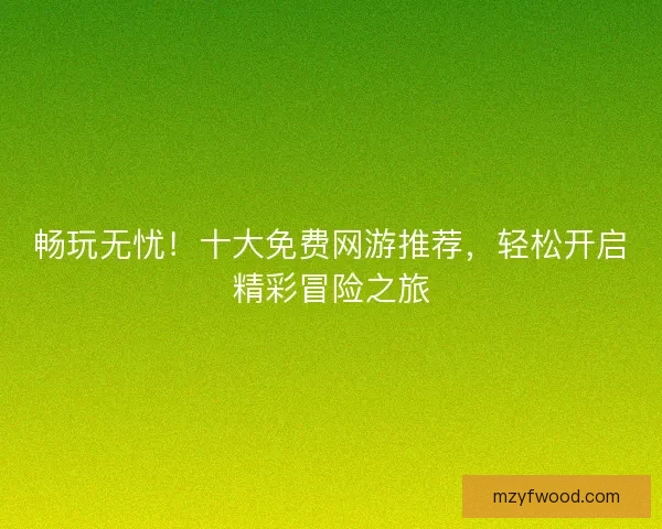 畅玩无忧！十大免费网游推荐，轻松开启精彩冒险之旅