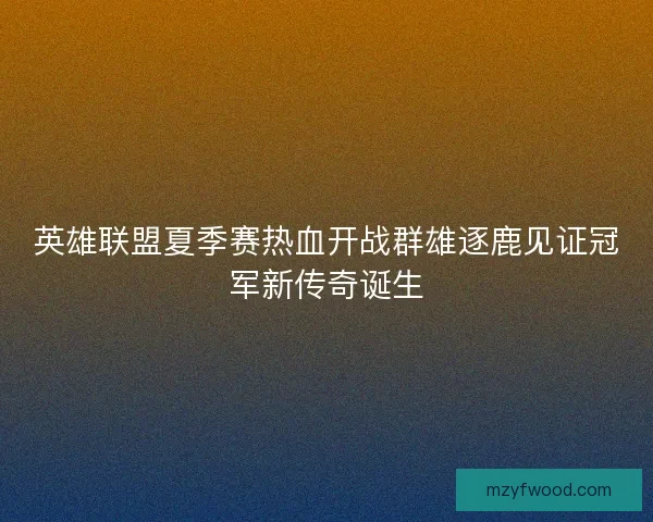 英雄联盟夏季赛热血开战群雄逐鹿见证冠军新传奇诞生