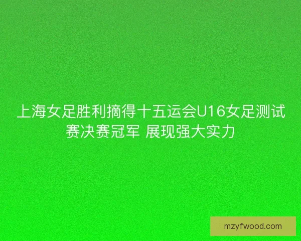 上海女足胜利摘得十五运会U16女足测试赛决赛冠军 展现强大实力
