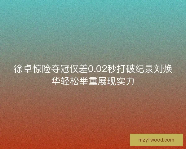 徐卓惊险夺冠仅差0.02秒打破纪录刘焕华轻松举重展现实力