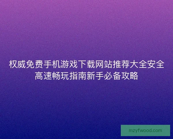 权威免费手机游戏下载网站推荐大全安全高速畅玩指南新手必备攻略