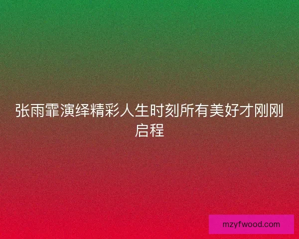 张雨霏演绎精彩人生时刻所有美好才刚刚启程