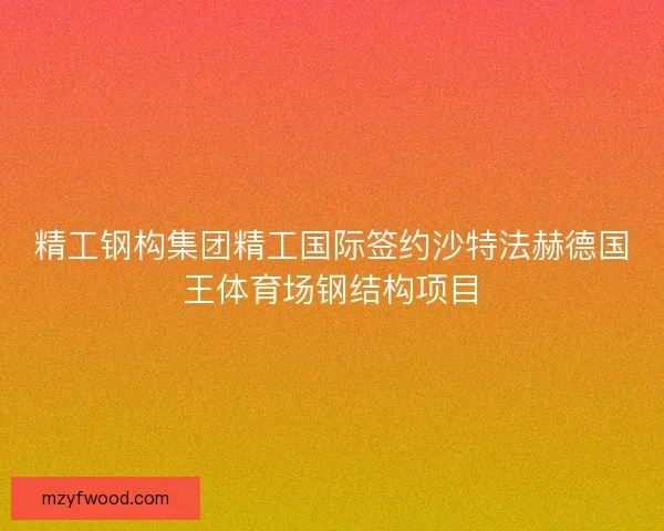 精工钢构集团精工国际签约沙特法赫德国王体育场钢结构项目
