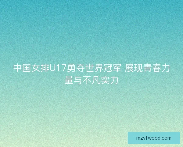 中国女排U17勇夺世界冠军 展现青春力量与不凡实力