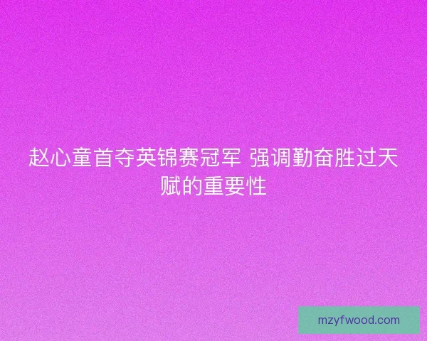 赵心童首夺英锦赛冠军 强调勤奋胜过天赋的重要性 赵心童首夺英锦赛冠军 强调勤奋胜过天赋的重要性