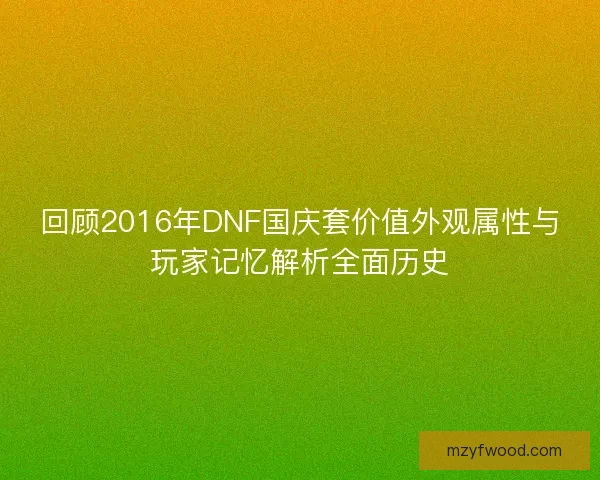 回顾2016年DNF国庆套价值外观属性与玩家记忆解析全面历史 回顾2016年DNF国庆套价值外观属性与玩家记忆解析全面历史