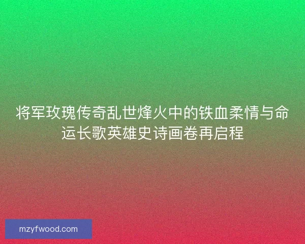 将军玫瑰传奇乱世烽火中的铁血柔情与命运长歌英雄史诗画卷再启程