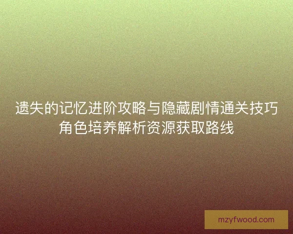 遗失的记忆进阶攻略与隐藏剧情通关技巧角色培养解析资源获取路线